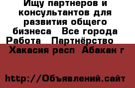 Ищу партнеров и консультантов для развития общего бизнеса - Все города Работа » Партнёрство   . Хакасия респ.,Абакан г.